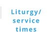 Liturgy/ service  times